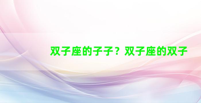 双子座的子子？双子座的双子