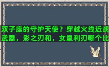 双子座的守护天使？穿越火线近战武器，影之刃和，女皇利刃哪个比较好