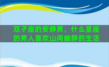 双子座的安静男，什么星座的男人喜欢山间幽静的生活