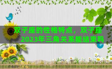 双子座的性格特点，双子座2023年三角关系能结束吗