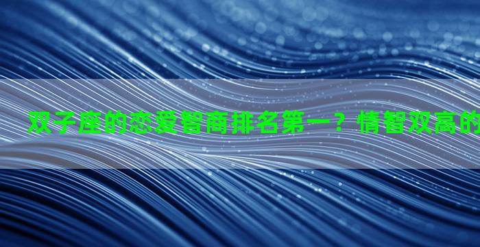 双子座的恋爱智商排名第一？情智双高的星座排行榜