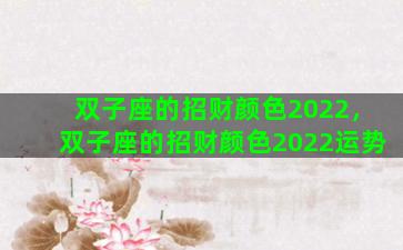 双子座的招财颜色2022，双子座的招财颜色2022运势