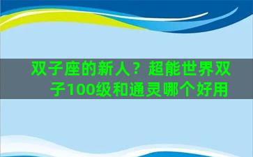 双子座的新人？超能世界双子100级和通灵哪个好用