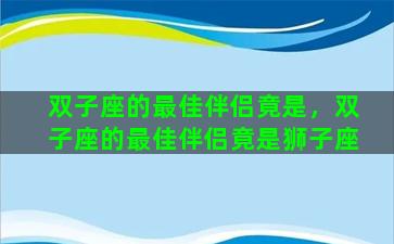 双子座的最佳伴侣竟是，双子座的最佳伴侣竟是狮子座