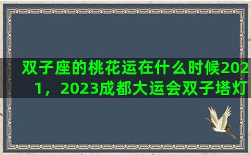 双子座的桃花运在什么时候2021，2023成都大运会双子塔灯光秀时间