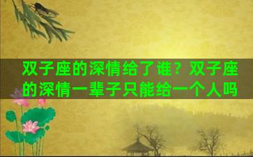 双子座的深情给了谁？双子座的深情一辈子只能给一个人吗