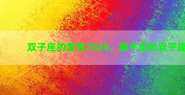 双子座的爱情2020，狮子座和双子座的爱情