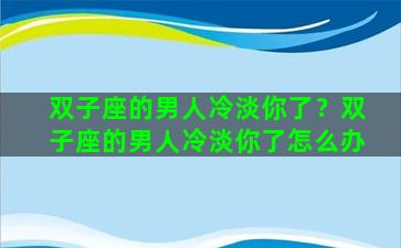 双子座的男人冷淡你了？双子座的男人冷淡你了怎么办