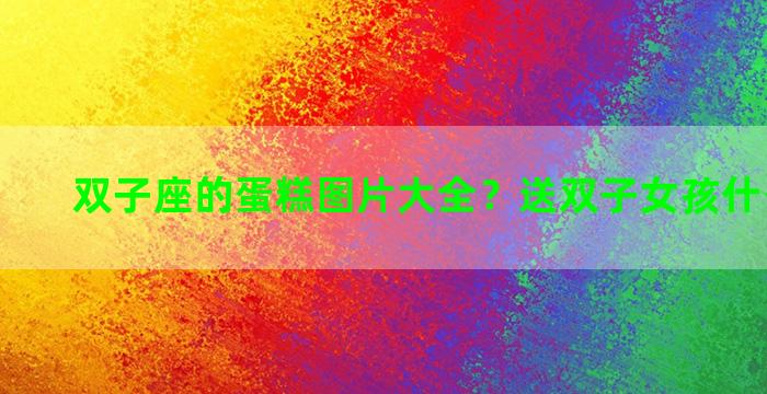 双子座的蛋糕图片大全？送双子女孩什么礼物好