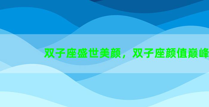 双子座盛世美颜，双子座颜值巅峰