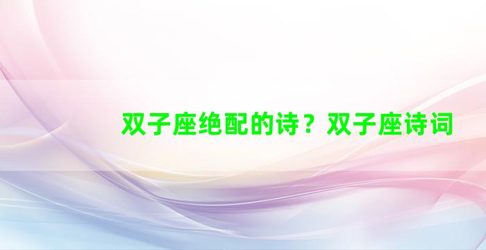 双子座绝配的诗？双子座诗词