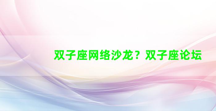 双子座网络沙龙？双子座论坛