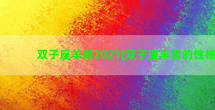 双子座羊男2021(双子座羊男的性格特点)