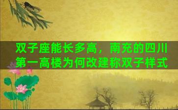 双子座能长多高，南充的四川第一高楼为何改建称双子样式