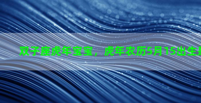 双子座虎年宝宝，虎年农历5月15出生是什么星座