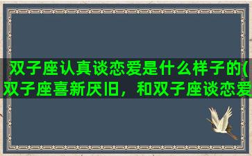 双子座认真谈恋爱是什么样子的(双子座喜新厌旧，和双子座谈恋爱该如何保持新鲜感)