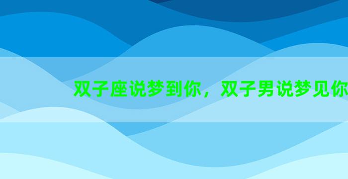 双子座说梦到你，双子男说梦见你