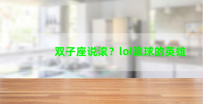 双子座说滚？lol滚球的英雄