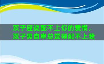 双子座说配不上你的爱情，双子男自卑总觉得配不上我