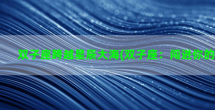 双子座跨越星辰大海(双子座：闯进你的孤单星球)