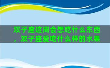 双子座这周会想吃什么东西，双子座爱吃什么样的水果