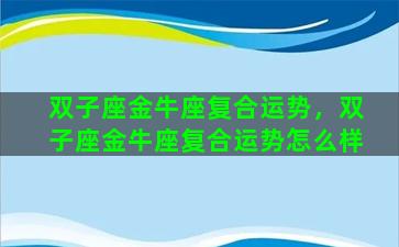 双子座金牛座复合运势，双子座金牛座复合运势怎么样