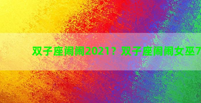 双子座闹闹2021？双子座闹闹女巫7月运势