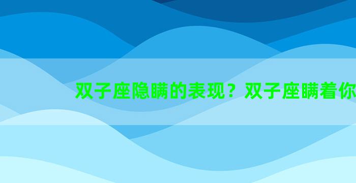 双子座隐瞒的表现？双子座瞒着你