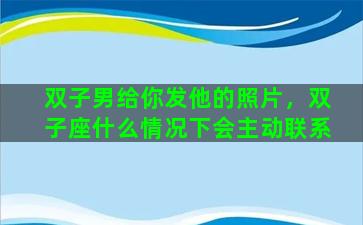 双子男给你发他的照片，双子座什么情况下会主动联系