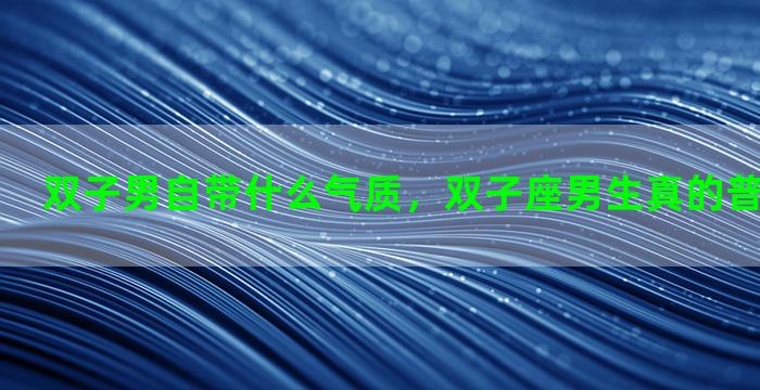 双子男自带什么气质，双子座男生真的普遍颜值高吗