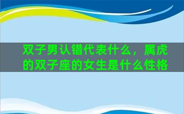 双子男认错代表什么，属虎的双子座的女生是什么性格