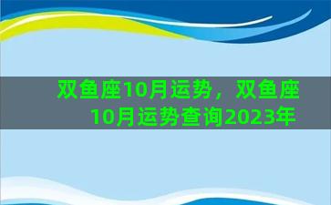 双鱼座10月运势，双鱼座10月运势查询2023年