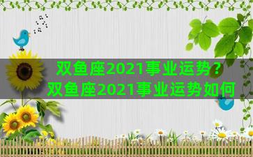 双鱼座2021事业运势？双鱼座2021事业运势如何