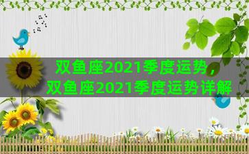 双鱼座2021季度运势，双鱼座2021季度运势详解