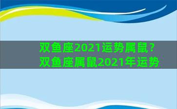 双鱼座2021运势属鼠？双鱼座属鼠2021年运势