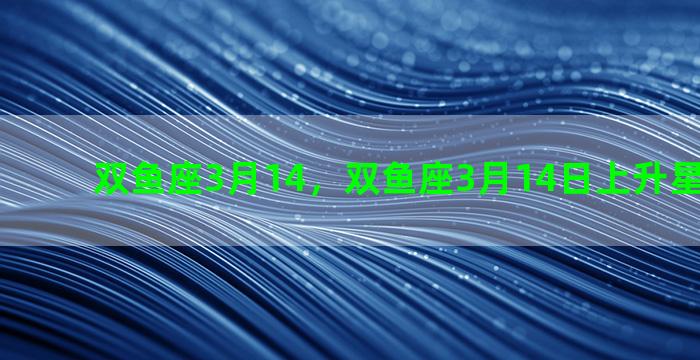 双鱼座3月14，双鱼座3月14日上升星座是什么