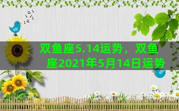 双鱼座5.14运势，双鱼座2021年5月14日运势