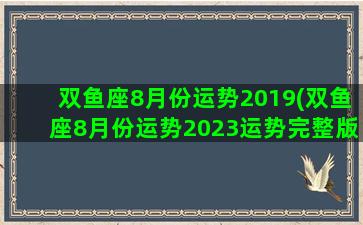 双鱼座8月份运势2019(双鱼座8月份运势2023运势完整版图片)