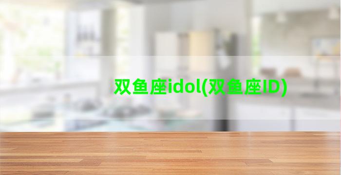 双鱼座idol(双鱼座ID)