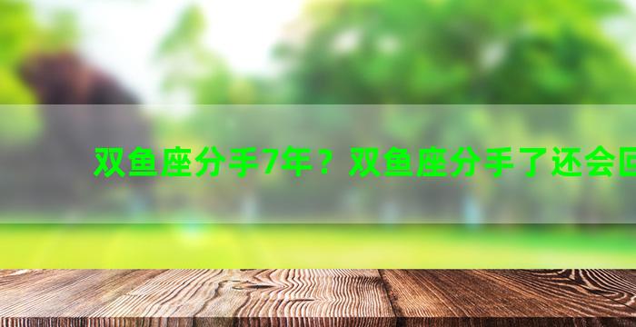 双鱼座分手7年？双鱼座分手了还会回头吗