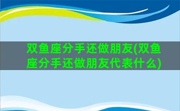 双鱼座分手还做朋友(双鱼座分手还做朋友代表什么)