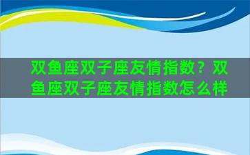 双鱼座双子座友情指数？双鱼座双子座友情指数怎么样