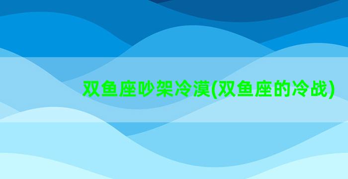 双鱼座吵架冷漠(双鱼座的冷战)