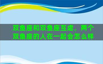 双鱼座和双鱼座互虐，两个双鱼座的人在一起会怎么样