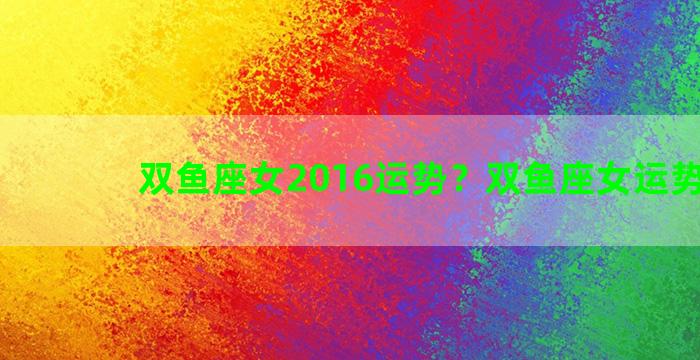 双鱼座女2016运势？双鱼座女运势2020