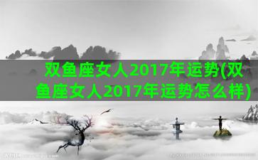 双鱼座女人2017年运势(双鱼座女人2017年运势怎么样)