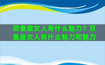 双鱼座女人有什么魅力？双鱼座女人有什么魅力和魅力