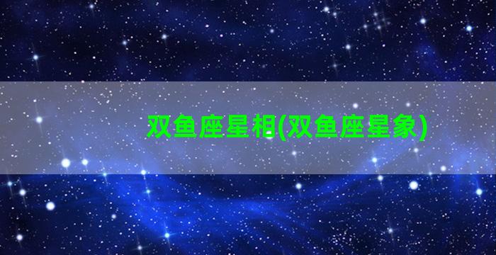 双鱼座星相(双鱼座星象)