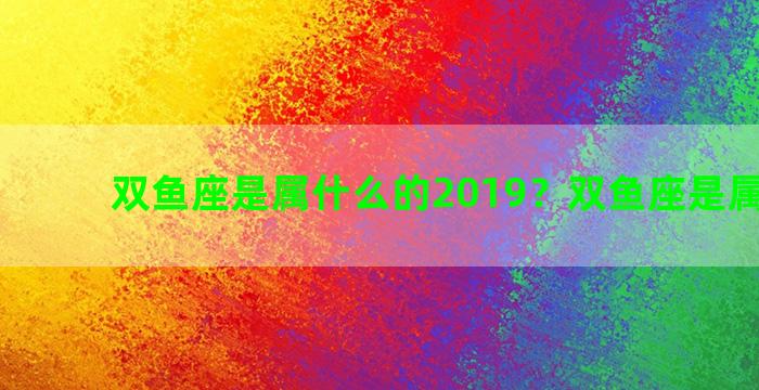 双鱼座是属什么的2019？双鱼座是属什么的