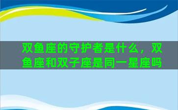 双鱼座的守护者是什么，双鱼座和双子座是同一星座吗